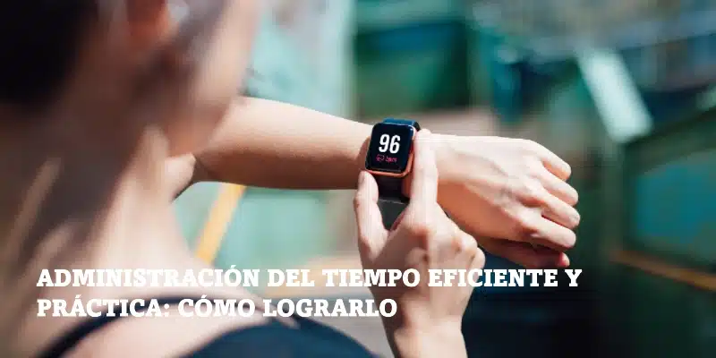 En este momento estás viendo Administración del tiempo eficiente y práctica: cómo lograrlo